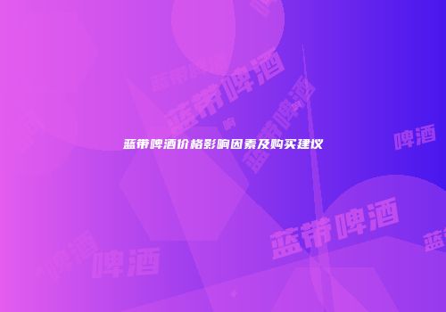蓝带啤酒价格影响因素及购买建议