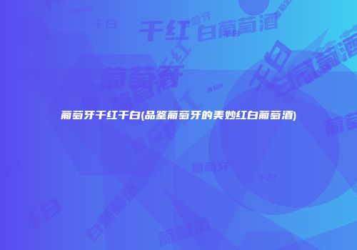 葡萄牙干红干白(品鉴葡萄牙的美妙红白葡萄酒)
