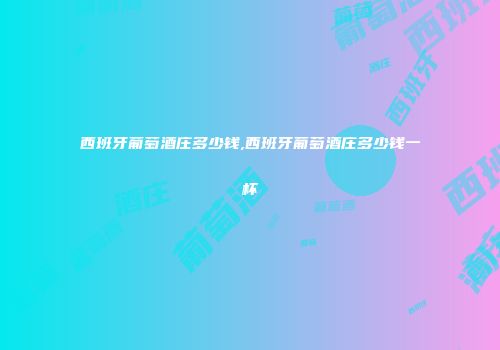 西班牙葡萄酒庄多少钱,西班牙葡萄酒庄多少钱一杯