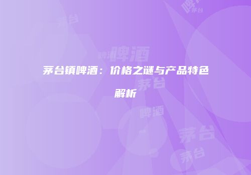 茅台镇啤酒：价格之谜与产品特色解析