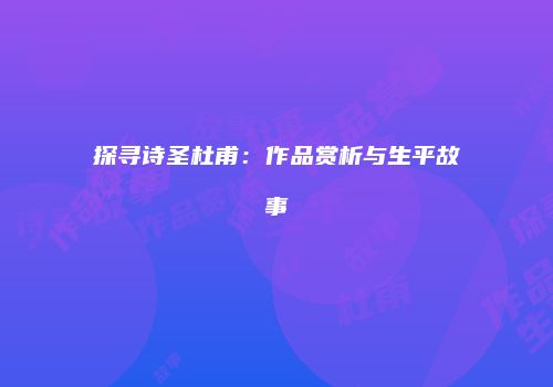 探寻诗圣杜甫：作品赏析与生平故事