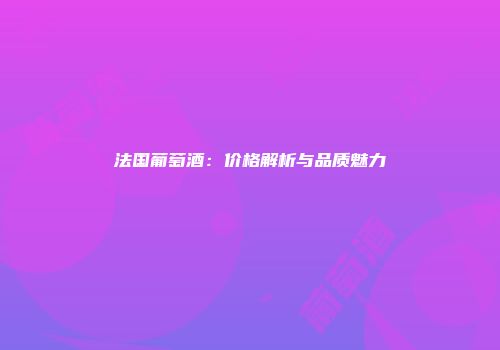 法国葡萄酒：价格解析与品质魅力