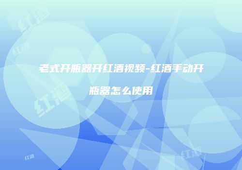 老式开瓶器开红酒视频-红酒手动开瓶器怎么使用