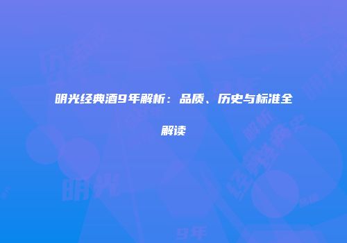 明光经典酒9年解析：品质、历史与标准全解读