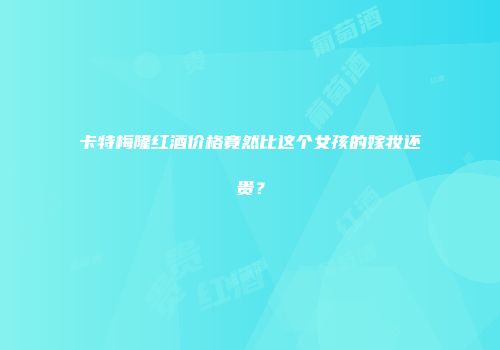 卡特梅隆红酒价格竟然比这个女孩的嫁妆还贵？