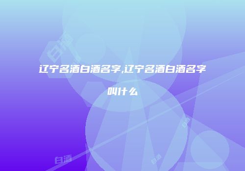 辽宁名酒白酒名字,辽宁名酒白酒名字叫什么