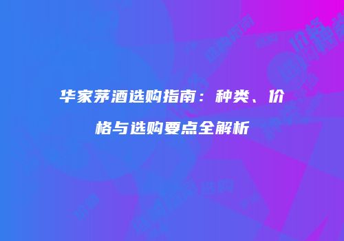 华家茅酒选购指南：种类、价格与选购要点全解析