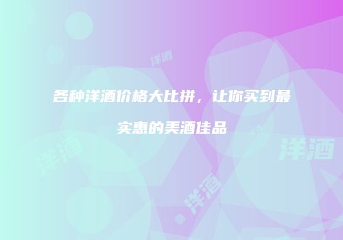 各种洋酒价格大比拼，让你买到最实惠的美酒佳品
