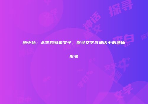 酒中仙：从李白到崔文子，探寻文学与神话中的酒仙形象