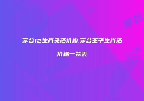 茅台12生肖兔酒价格,茅台王子生肖酒价格一览表