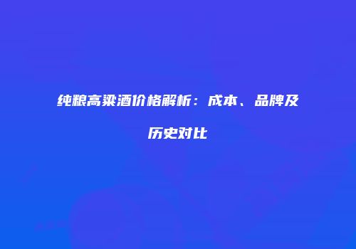 纯粮高粱酒价格解析：成本、品牌及历史对比
