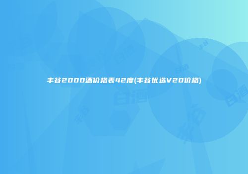 丰谷2000酒价格表42度(丰谷优选V20价格)