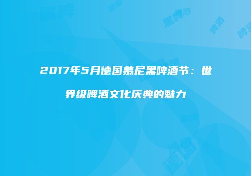2017年5月德国慕尼黑啤酒节：世界级啤酒文化庆典的魅力