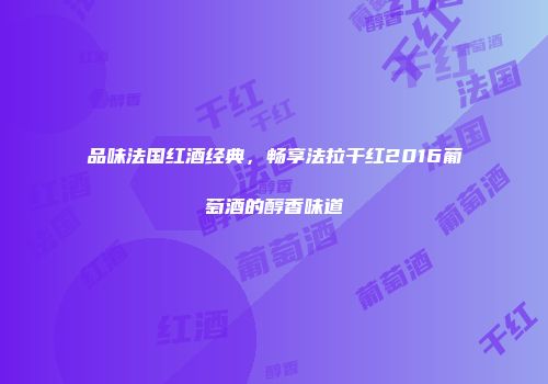 品味法国红酒经典，畅享法拉干红2016葡萄酒的醇香味道