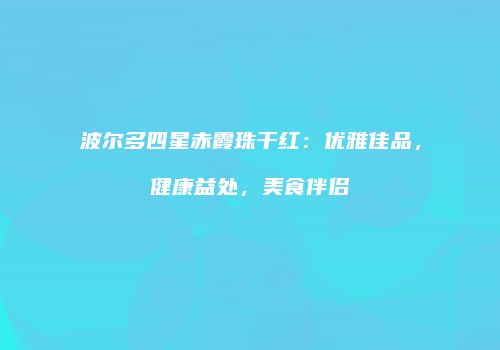 波尔多四星赤霞珠干红：优雅佳品，健康益处，美食伴侣