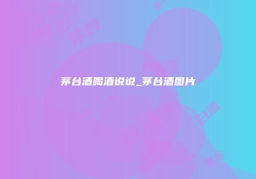 茅台酒喝酒说说_茅台酒图片