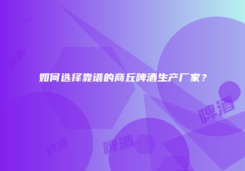 如何选择靠谱的商丘啤酒生产厂家？