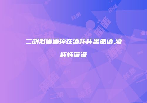 二胡泪蛋蛋掉在酒杯杯里曲谱,酒杯杯简谱