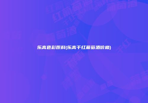 乐高色彩原料(乐高干红葡萄酒价格)