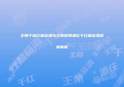 王朝干桃红葡萄酒与王朝御用酒庄干红葡萄酒深度解析