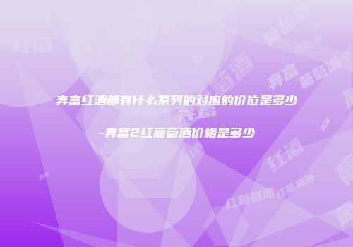 奔富红酒都有什么系列的对应的价位是多少-奔富2红葡萄酒价格是多少