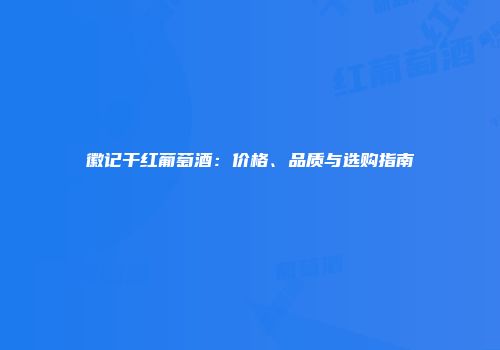 徽记干红葡萄酒：价格、品质与选购指南