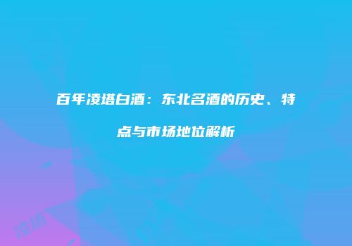 百年凌塔白酒：东北名酒的历史、特点与市场地位解析