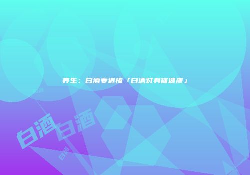 养生：白酒受追捧「白酒对身体健康」
