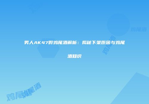 男人AK47假鸡尾酒解析：揭秘下架原因与鸡尾酒知识