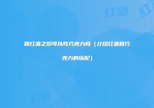 喝红酒之后可以吃巧克力吗（介绍红酒和巧克力的搭配）