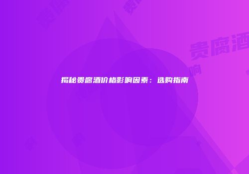 揭秘贵腐酒价格影响因素：选购指南