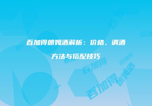 百加得朗姆酒解析：价格、调酒方法与搭配技巧