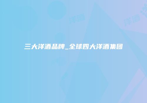 三大洋酒品牌_全球四大洋酒集团