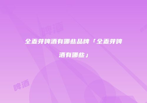 全麦芽啤酒有哪些品牌「全麦芽啤酒有哪些」