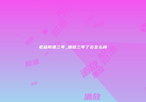 老益阳酒三年_酒放三年了会怎么样