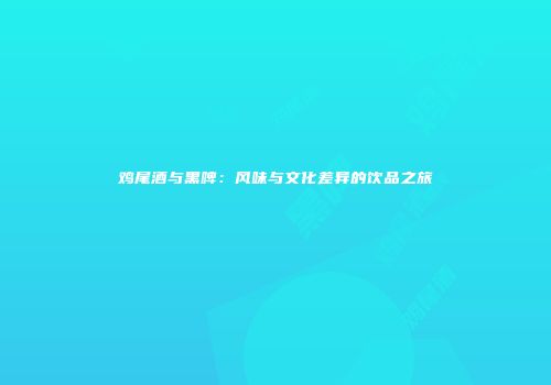 鸡尾酒与黑啤：风味与文化差异的饮品之旅