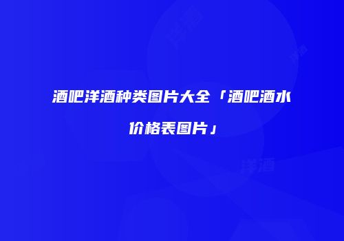 酒吧洋酒种类图片大全「酒吧酒水价格表图片」