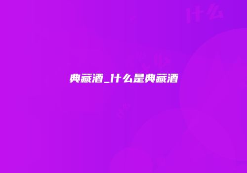 典藏酒_什么是典藏酒