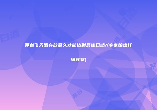 茅台飞天酒存放多久才能达到最佳口感?(专家给出详细答案)