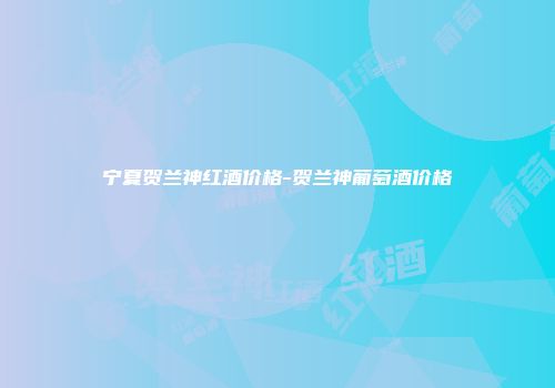 宁夏贺兰神红酒价格-贺兰神葡萄酒价格