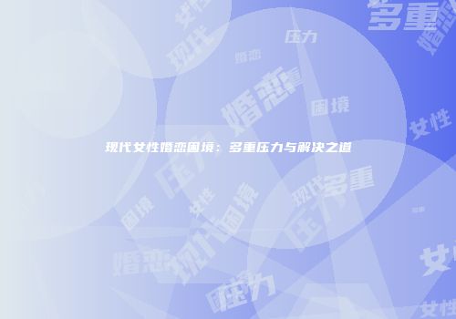 现代女性婚恋困境：多重压力与解决之道