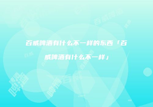 百威啤酒有什么不一样的东西「百威啤酒有什么不一样」