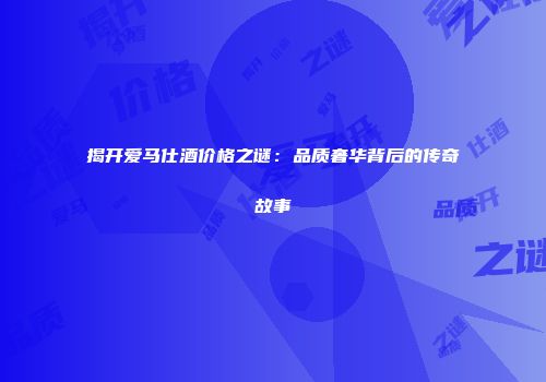 揭开爱马仕酒价格之谜：品质奢华背后的传奇故事