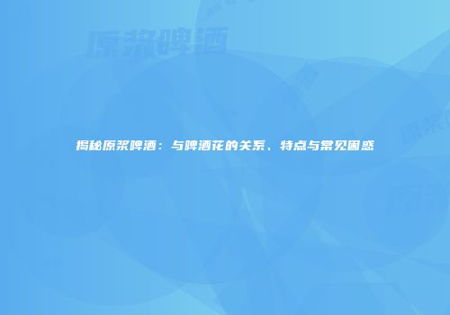 揭秘原浆啤酒：与啤酒花的关系、特点与常见困惑