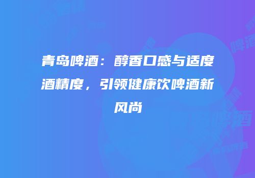 青岛啤酒：醇香口感与适度酒精度，引领健康饮啤酒新风尚