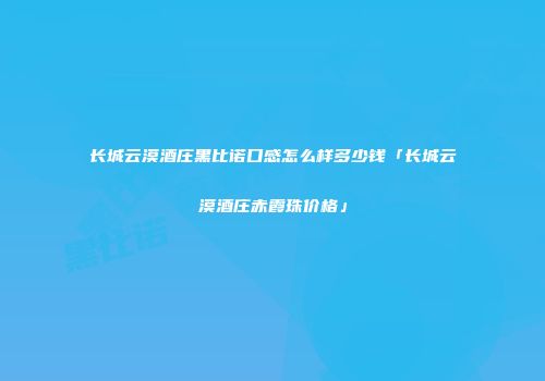 长城云漠酒庄黑比诺口感怎么样多少钱「长城云漠酒庄赤霞珠价格」