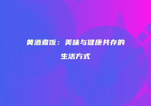黄酒煮饭：美味与健康共存的生活方式