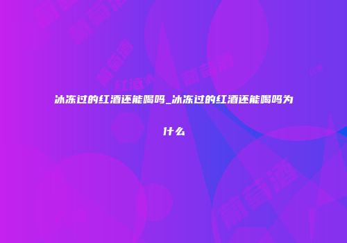 冰冻过的红酒还能喝吗_冰冻过的红酒还能喝吗为什么