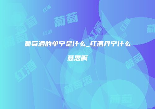 葡萄酒的单宁是什么_红酒丹宁什么意思啊