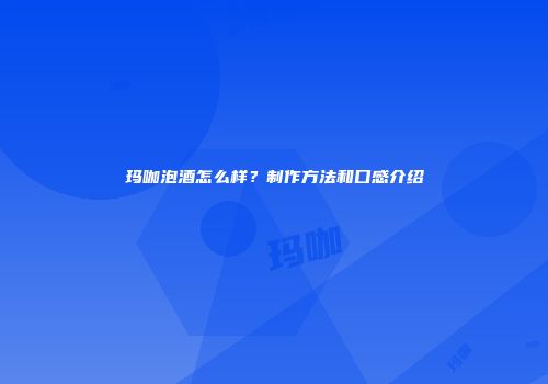 玛咖泡酒怎么样？制作方法和口感介绍